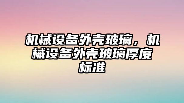 機(jī)械設(shè)備外殼玻璃，機(jī)械設(shè)備外殼玻璃厚度標(biāo)準(zhǔn)