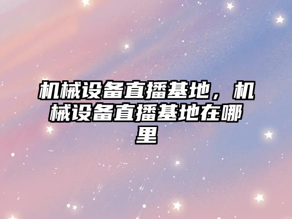 機械設備直播基地，機械設備直播基地在哪里