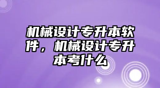 機械設計專升本軟件，機械設計專升本考什么