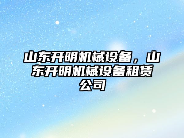 山東開明機(jī)械設(shè)備，山東開明機(jī)械設(shè)備租賃公司