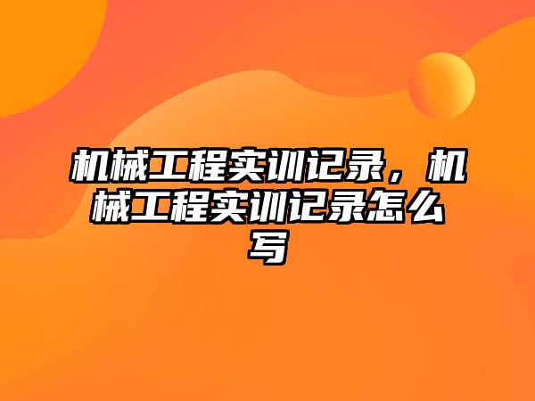 機械工程實訓記錄，機械工程實訓記錄怎么寫