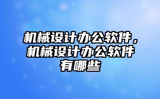 機械設計辦公軟件，機械設計辦公軟件有哪些