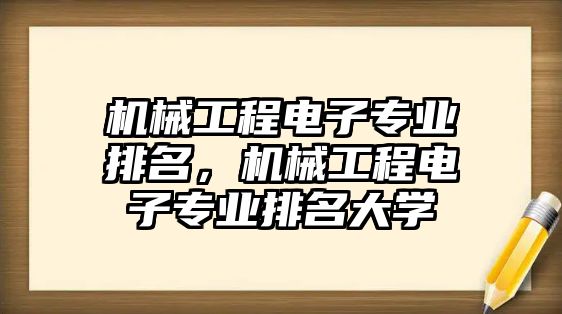 機械工程電子專業排名，機械工程電子專業排名大學