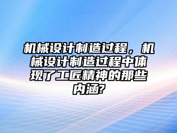 機械設計制造過程，機械設計制造過程中體現了工匠精神的那些內涵?