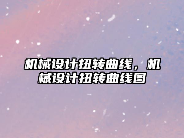 機械設計扭轉(zhuǎn)曲線，機械設計扭轉(zhuǎn)曲線圖