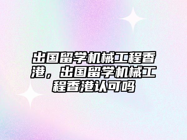 出國留學機械工程香港，出國留學機械工程香港認可嗎