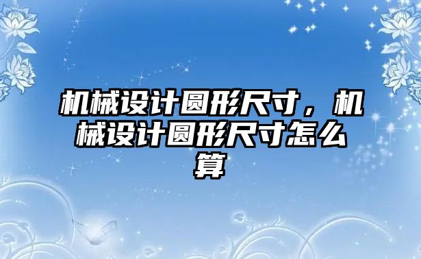 機械設計圓形尺寸，機械設計圓形尺寸怎么算