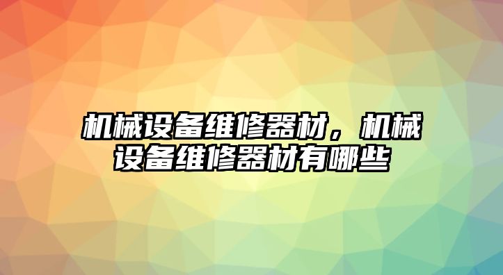 機(jī)械設(shè)備維修器材，機(jī)械設(shè)備維修器材有哪些