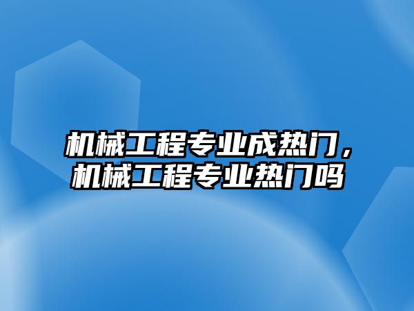 機械工程專業成熱門，機械工程專業熱門嗎