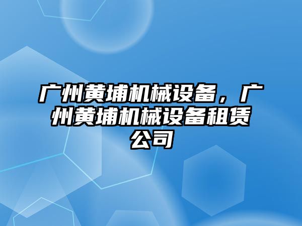 廣州黃埔機械設備，廣州黃埔機械設備租賃公司