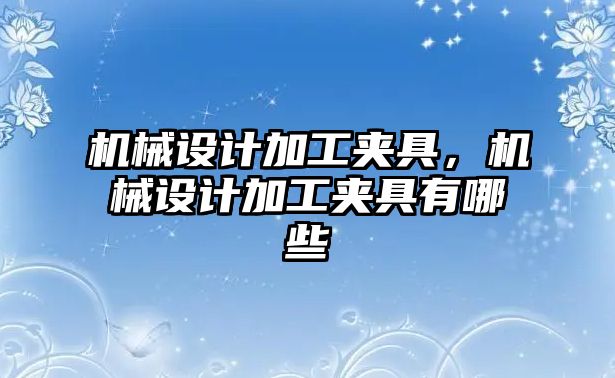 機械設計加工夾具，機械設計加工夾具有哪些