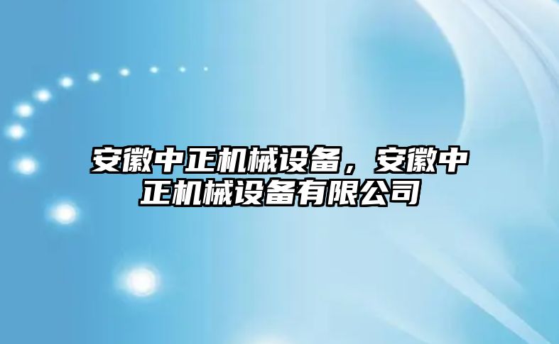 安徽中正機械設備，安徽中正機械設備有限公司