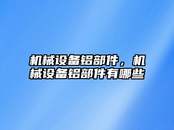 機械設備鋁部件，機械設備鋁部件有哪些