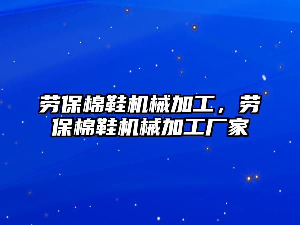 勞保棉鞋機械加工，勞保棉鞋機械加工廠家