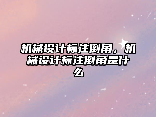 機械設計標注倒角，機械設計標注倒角是什么