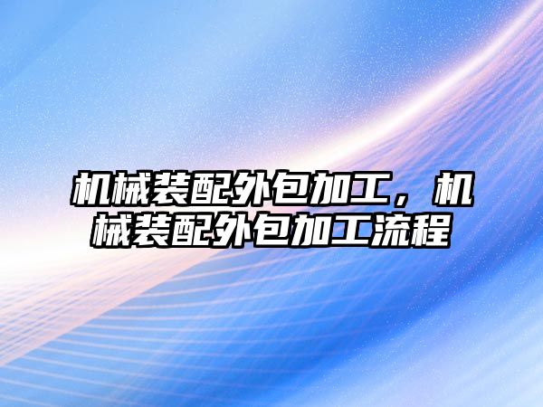 機械裝配外包加工，機械裝配外包加工流程