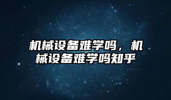 機械設備難學嗎，機械設備難學嗎知乎