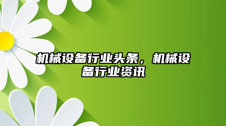 機械設備行業頭條，機械設備行業資訊