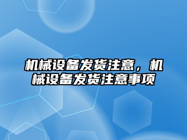 機械設備發貨注意，機械設備發貨注意事項