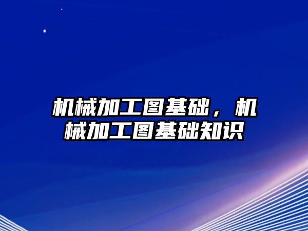 機械加工圖基礎，機械加工圖基礎知識