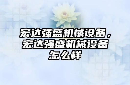 宏達強盛機械設備，宏達強盛機械設備怎么樣