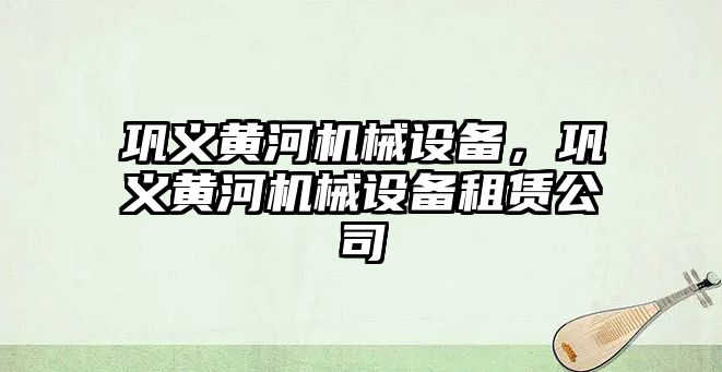 鞏義黃河機械設備，鞏義黃河機械設備租賃公司