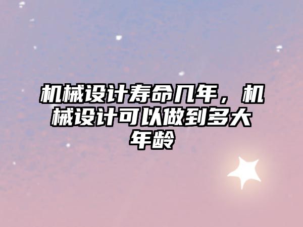 機械設計壽命幾年，機械設計可以做到多大年齡