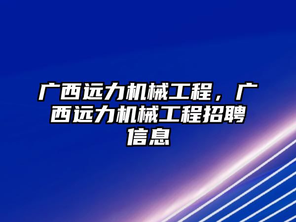 廣西遠力機械工程，廣西遠力機械工程招聘信息