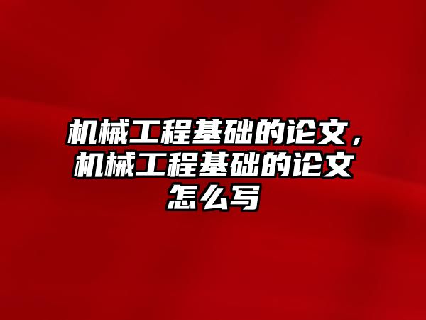 機械工程基礎的論文，機械工程基礎的論文怎么寫