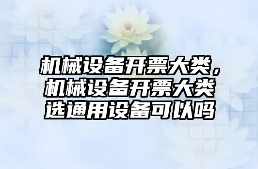 機械設(shè)備開票大類，機械設(shè)備開票大類選通用設(shè)備可以嗎