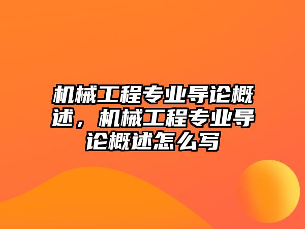 機械工程專業(yè)導(dǎo)論概述，機械工程專業(yè)導(dǎo)論概述怎么寫