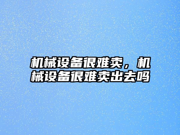 機械設備很難賣，機械設備很難賣出去嗎