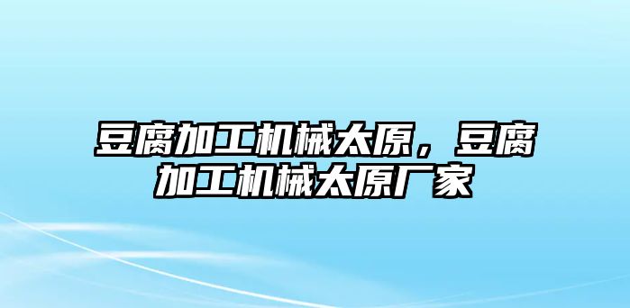 豆腐加工機(jī)械太原，豆腐加工機(jī)械太原廠家