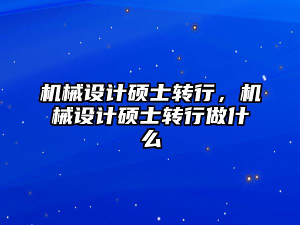 機械設計碩士轉行，機械設計碩士轉行做什么