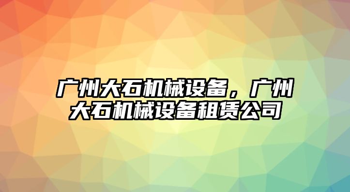 廣州大石機械設備，廣州大石機械設備租賃公司