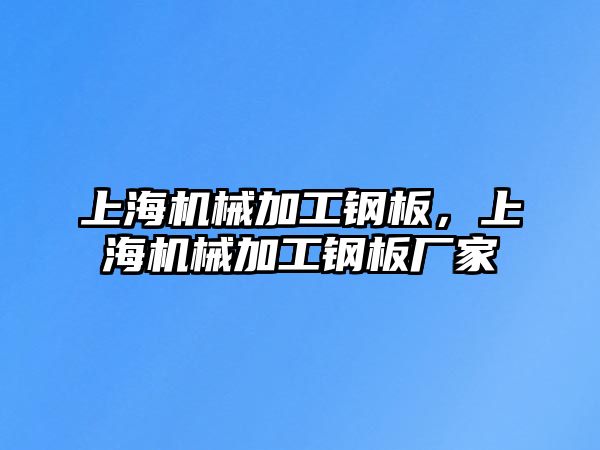 上海機械加工鋼板，上海機械加工鋼板廠家