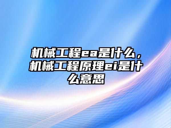 機械工程ea是什么，機械工程原理ei是什么意思