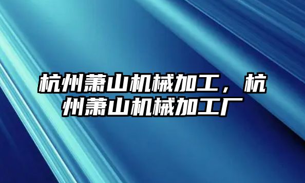 杭州蕭山機械加工，杭州蕭山機械加工廠