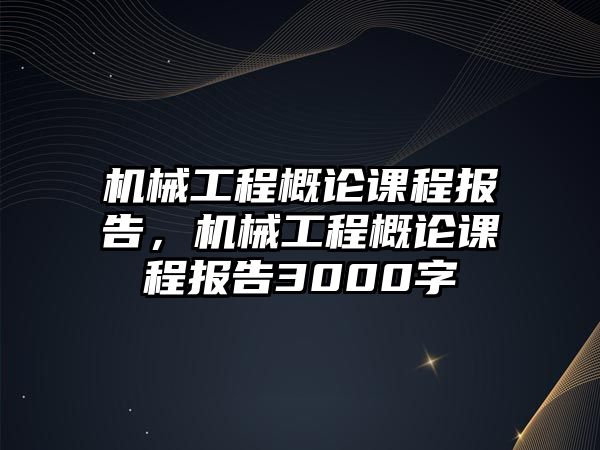 機械工程概論課程報告，機械工程概論課程報告3000字