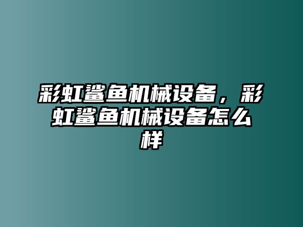 彩虹鯊魚機械設備，彩虹鯊魚機械設備怎么樣