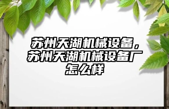 蘇州天湖機械設(shè)備，蘇州天湖機械設(shè)備廠怎么樣