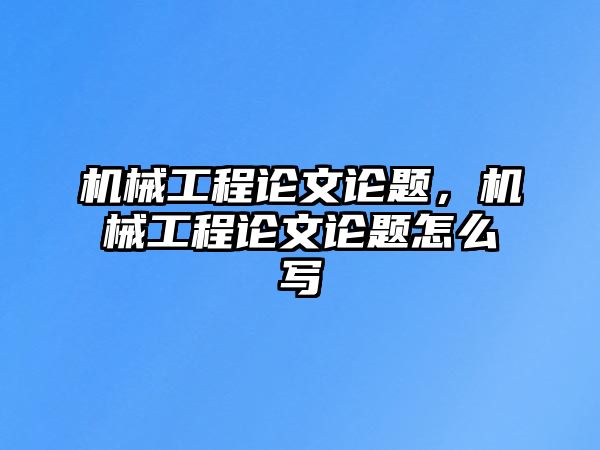 機械工程論文論題，機械工程論文論題怎么寫