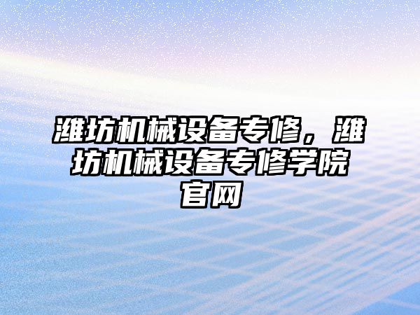 濰坊機械設備專修，濰坊機械設備專修學院官網