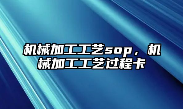 機械加工工藝sop，機械加工工藝過程卡