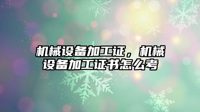 機械設備加工證，機械設備加工證書怎么考