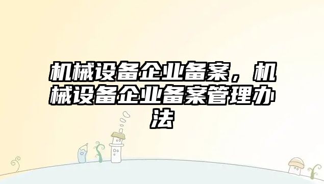 機械設備企業(yè)備案，機械設備企業(yè)備案管理辦法