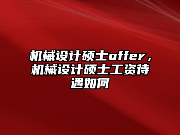 機械設計碩士offer，機械設計碩士工資待遇如何