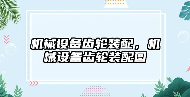 機械設備齒輪裝配，機械設備齒輪裝配圖