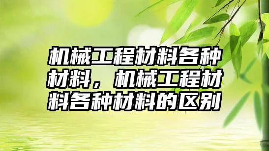 機械工程材料各種材料，機械工程材料各種材料的區別