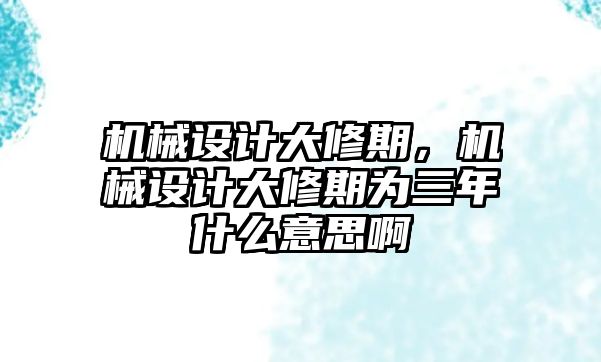 機械設計大修期，機械設計大修期為三年什么意思啊